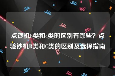 点钞机b类和c类的区别有哪些？点验钞机B类和C类的区别及选择指南