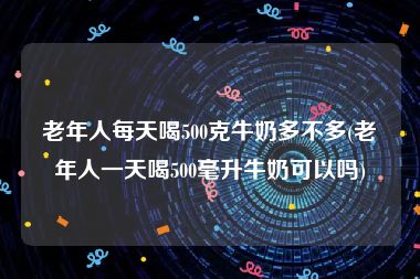 老年人每天喝500克牛奶多不多(老年人一天喝500毫升牛奶可以吗)