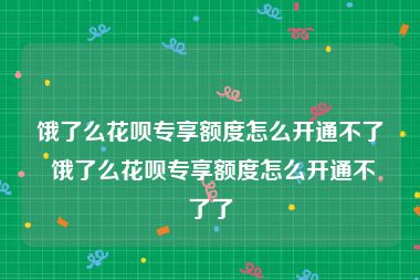 饿了么花呗专享额度怎么开通不了 饿了么花呗专享额度怎么开通不了了