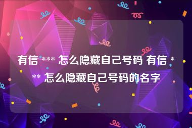 有信 *** 怎么隐藏自己号码 有信 *** 怎么隐藏自己号码的名字