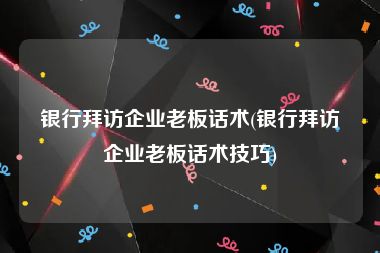 银行拜访企业老板话术(银行拜访企业老板话术技巧)