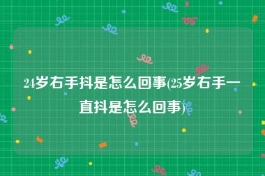 24岁右手抖是怎么回事(25岁右手一直抖是怎么回事)