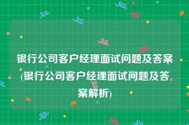 银行公司客户经理面试问题及答案(银行公司客户经理面试问题及答案解析)