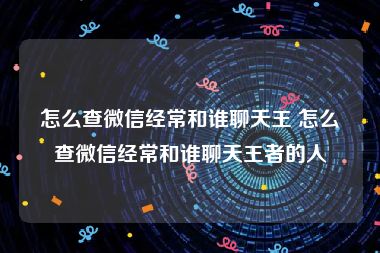 怎么查微信经常和谁聊天王 怎么查微信经常和谁聊天王者的人