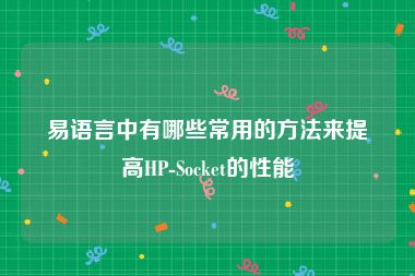 易语言中有哪些常用的方法来提高HP-Socket的性能