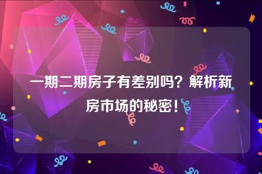 一期二期房子有差别吗？解析新房市场的秘密！