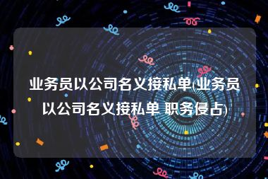 业务员以公司名义接私单(业务员以公司名义接私单 职务侵占)