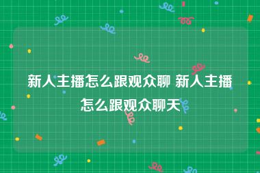 新人主播怎么跟观众聊 新人主播怎么跟观众聊天