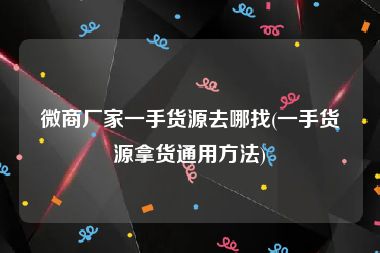 微商厂家一手货源去哪找(一手货源拿货通用方法)