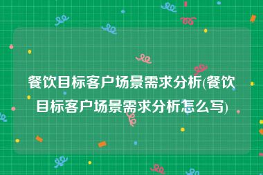 餐饮目标客户场景需求分析(餐饮目标客户场景需求分析怎么写)