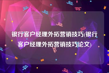 银行客户经理外拓营销技巧(银行客户经理外拓营销技巧论文)