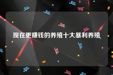 现在更赚钱的养殖十大暴利养殖