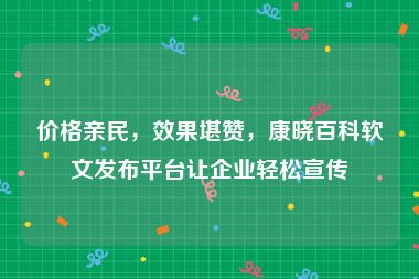 价格亲民，效果堪赞，康晓百科软文发布平台让企业轻松宣传