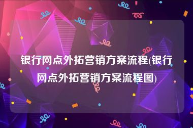 银行网点外拓营销方案流程(银行网点外拓营销方案流程图)