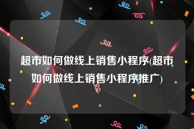 超市如何做线上销售小程序(超市如何做线上销售小程序推广)