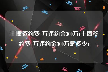 主播签约费1万违约金300万(主播签约费1万违约金300万是多少)