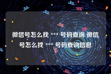 微信号怎么找 *** 号码查询 微信号怎么找 *** 号码查询信息