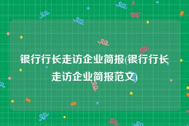 银行行长走访企业简报(银行行长走访企业简报范文)