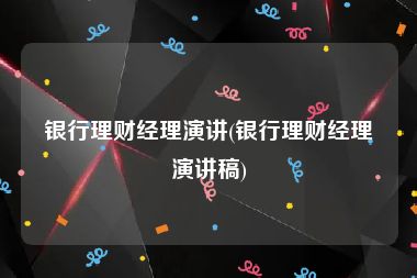 银行理财经理演讲(银行理财经理演讲稿)