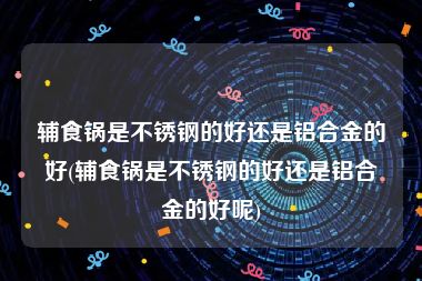 辅食锅是不锈钢的好还是铝合金的好(辅食锅是不锈钢的好还是铝合金的好呢)