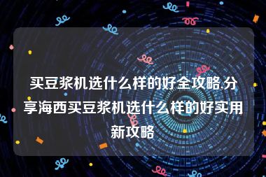 买豆浆机选什么样的好全攻略,分享海西买豆浆机选什么样的好实用新攻略