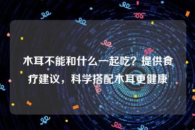 木耳不能和什么一起吃？提供食疗建议，科学搭配木耳更健康