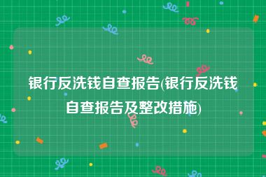 银行反洗钱自查报告(银行反洗钱自查报告及整改措施)