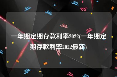 一年期定期存款利率2022(一年期定期存款利率2022最新)