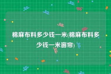 棉麻布料多少钱一米(棉麻布料多少钱一米窗帘)