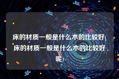 床的材质一般是什么木的比较好(床的材质一般是什么木的比较好呢)