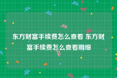 东方财富手续费怎么查看 东方财富手续费怎么查看明细