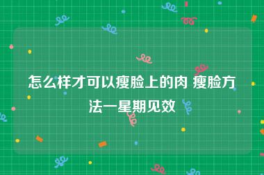 怎么样才可以瘦脸上的肉 瘦脸方法一星期见效