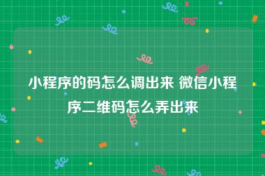 小程序的码怎么调出来 微信小程序二维码怎么弄出来