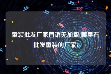 童装批发厂家直销无加盟(哪里有批发童装的厂家)