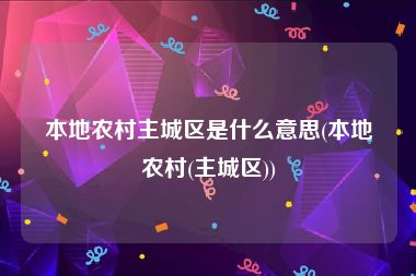 本地农村主城区是什么意思(本地农村(主城区))