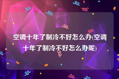 空调十年了制冷不好怎么办(空调十年了制冷不好怎么办呢)