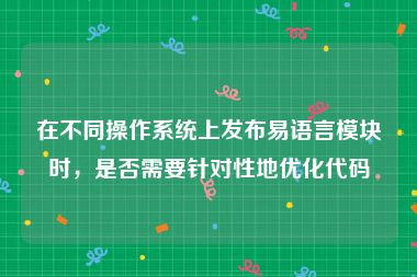 在不同操作系统上发布易语言模块时，是否需要针对性地优化代码