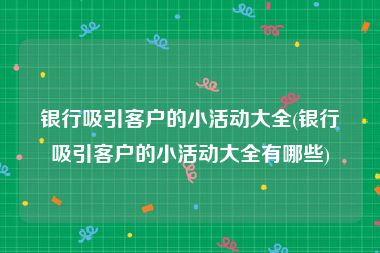 银行吸引客户的小活动大全(银行吸引客户的小活动大全有哪些)