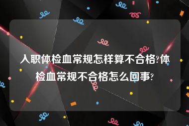 入职体检血常规怎样算不合格?体检血常规不合格怎么回事?