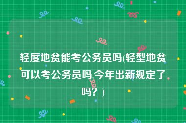 轻度地贫能考公务员吗(轻型地贫可以考公务员吗,今年出新规定了吗？)