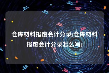 仓库材料报废会计分录(仓库材料报废会计分录怎么写)