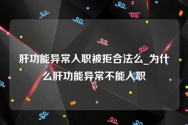 肝功能异常入职被拒合法么_为什么肝功能异常不能入职