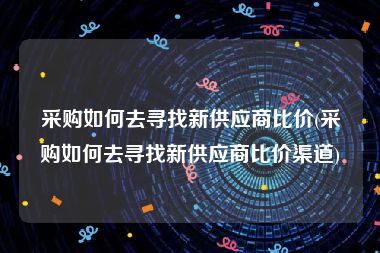 采购如何去寻找新供应商比价(采购如何去寻找新供应商比价渠道)