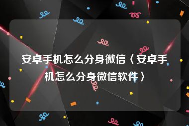 安卓手机怎么分身微信〈安卓手机怎么分身微信软件〉