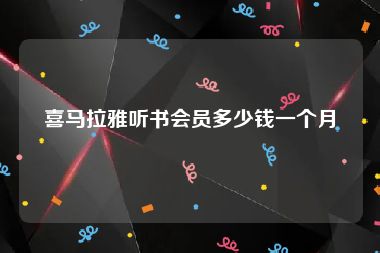 喜马拉雅听书会员多少钱一个月