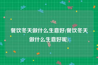 餐饮冬天做什么生意好(餐饮冬天做什么生意好呢)