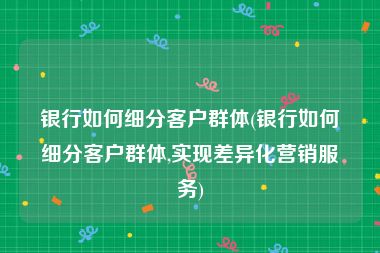 银行如何细分客户群体(银行如何细分客户群体,实现差异化营销服务)