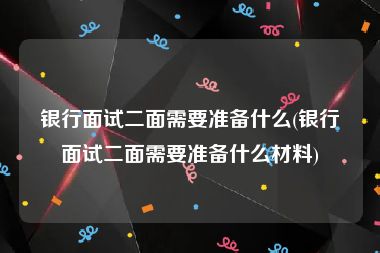 银行面试二面需要准备什么(银行面试二面需要准备什么材料)