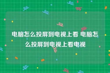 电脑怎么投屏到电视上看 电脑怎么投屏到电视上看电视