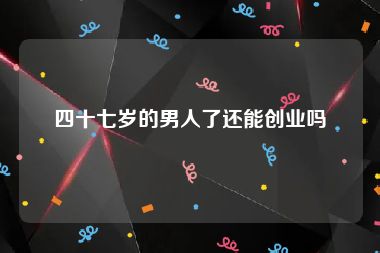 四十七岁的男人了还能创业吗